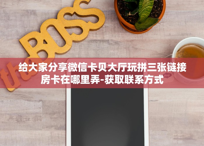 给大家分享微信卡贝大厅玩拼三张链接房卡在哪里弄-获取联系方式