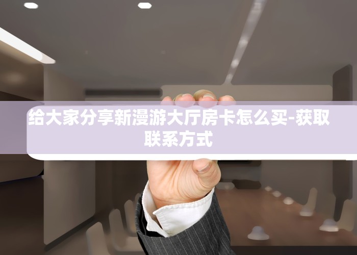 给大家分享新漫游大厅房卡怎么买-获取联系方式