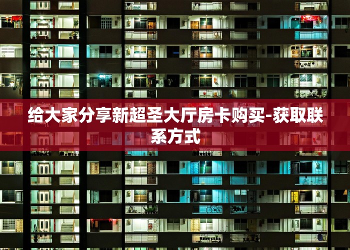 给大家分享新超圣大厅房卡购买-获取联系方式