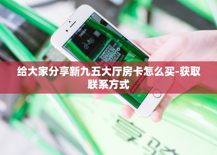 给大家分享新九五大厅房卡怎么买-获取联系方式