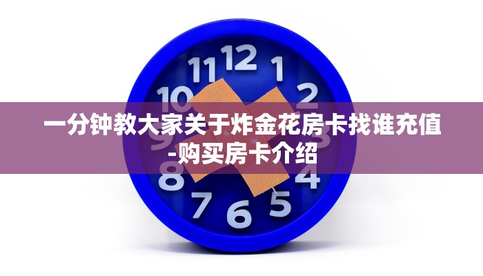 一分钟教大家关于炸金花房卡找谁充值-购买房卡介绍