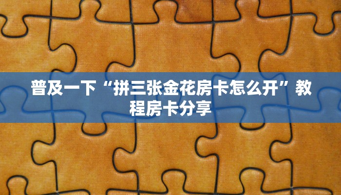 普及一下“拼三张金花房卡怎么开”教程房卡分享