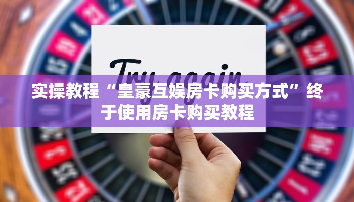 实操教程“皇豪互娱房卡购买方式”终于使用房卡购买教程