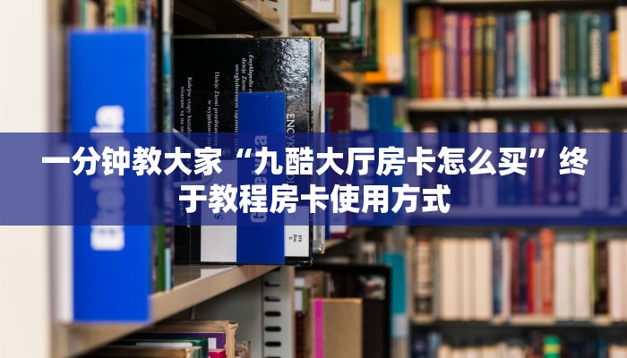 一分钟教大家“九酷大厅房卡怎么买”终于教程房卡使用方式