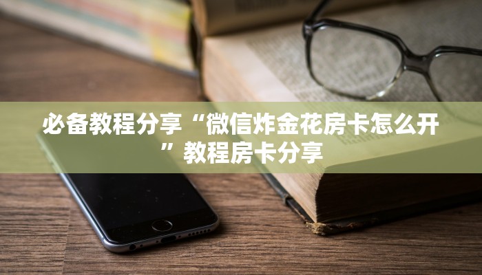 必备教程分享“微信炸金花房卡怎么开”教程房卡分享