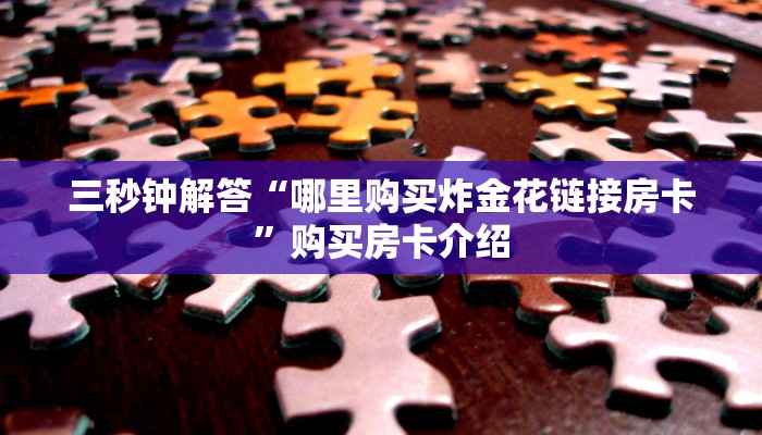 三秒钟解答“哪里购买炸金花链接房卡”购买房卡介绍