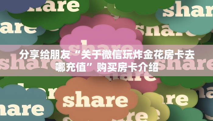分享给朋友“关于微信玩炸金花房卡去哪充值”购买房卡介绍