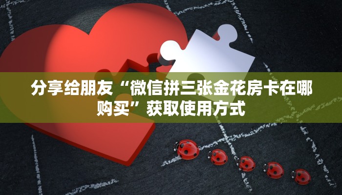 分享给朋友“微信拼三张金花房卡在哪购买”获取使用方式