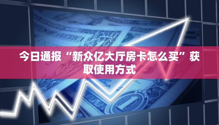 今日通报“新众亿大厅房卡怎么买”获取使用方式