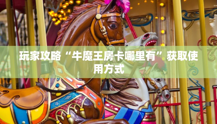 玩家攻略“牛魔王房卡哪里有”获取使用方式