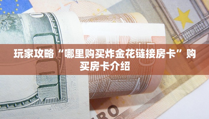 玩家攻略“哪里购买炸金花链接房卡”购买房卡介绍