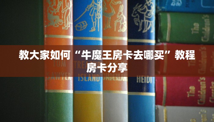 教大家如何“牛魔王房卡去哪买”教程房卡分享