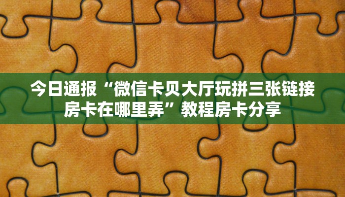 今日通报“微信卡贝大厅玩拼三张链接房卡在哪里弄”教程房卡分享