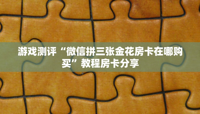 游戏测评“微信拼三张金花房卡在哪购买”教程房卡分享
