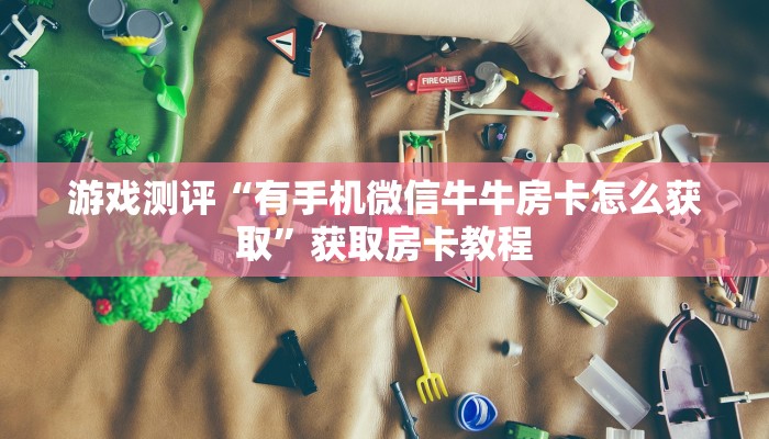 游戏测评“有手机微信牛牛房卡怎么获取”获取房卡教程