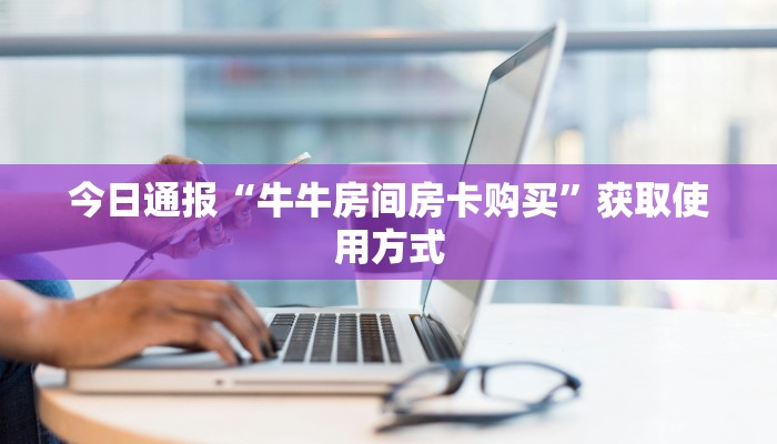 今日通报“牛牛房间房卡购买”获取使用方式