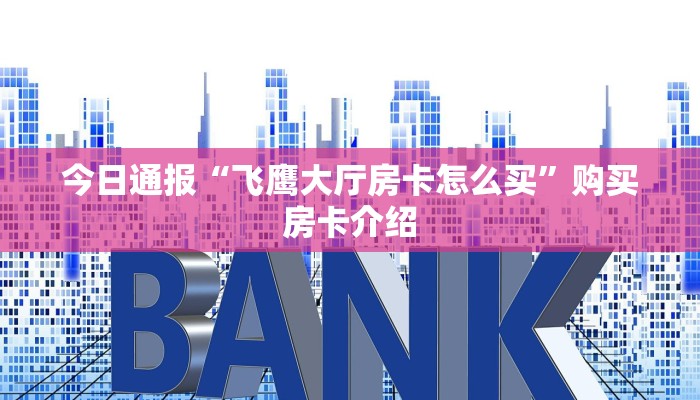 今日通报“飞鹰大厅房卡怎么买”购买房卡介绍