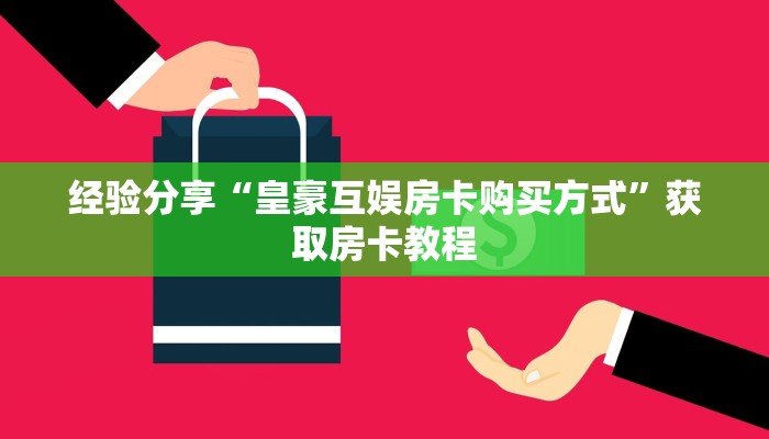 经验分享“皇豪互娱房卡购买方式”获取房卡教程