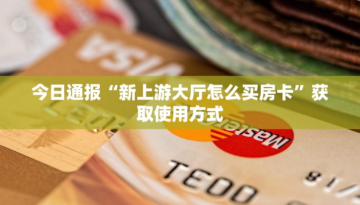 今日通报“新上游大厅怎么买房卡”获取使用方式