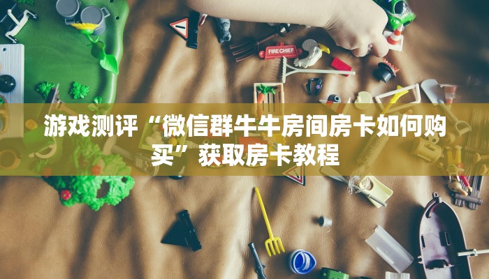 玩家攻略“微信牛牛链接房卡哪里买”获取房卡教程