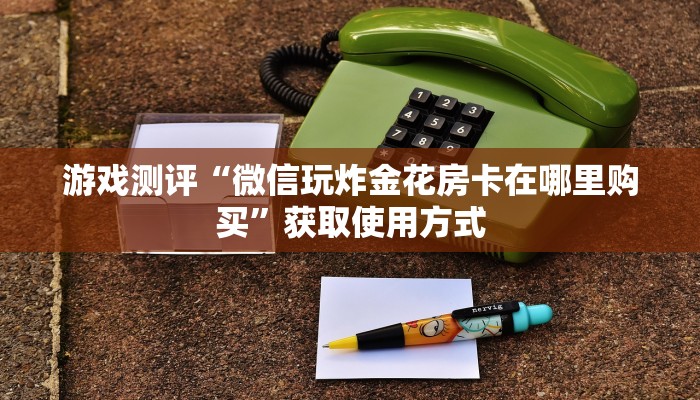游戏测评“微信玩炸金花房卡在哪里购买”获取使用方式