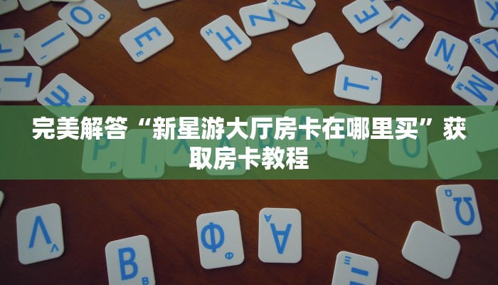 完美解答“新星游大厅房卡在哪里买”获取房卡教程