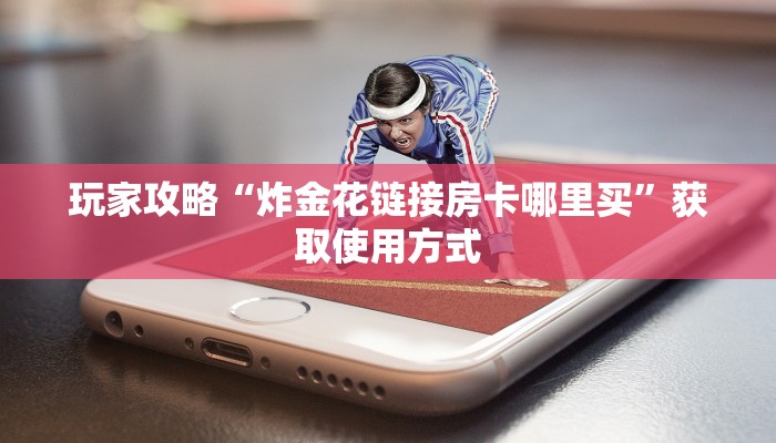 玩家攻略“炸金花链接房卡哪里买”获取使用方式