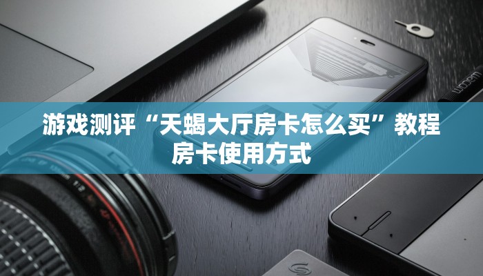 游戏测评“天蝎大厅房卡怎么买”教程房卡使用方式