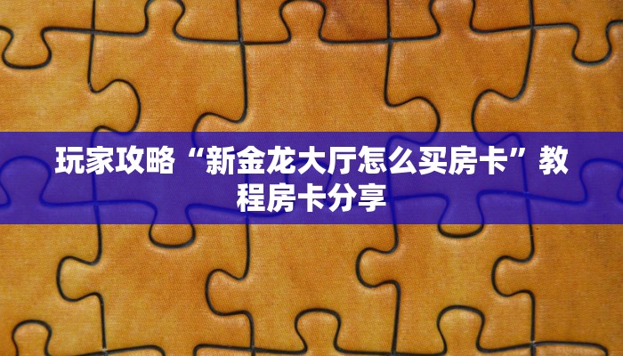 玩家攻略“新金龙大厅怎么买房卡”教程房卡分享