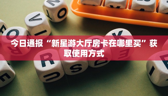 今日通报“新星游大厅房卡在哪里买”获取使用方式