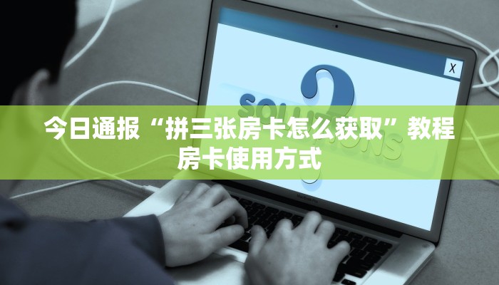 今日通报“拼三张房卡怎么获取”教程房卡使用方式