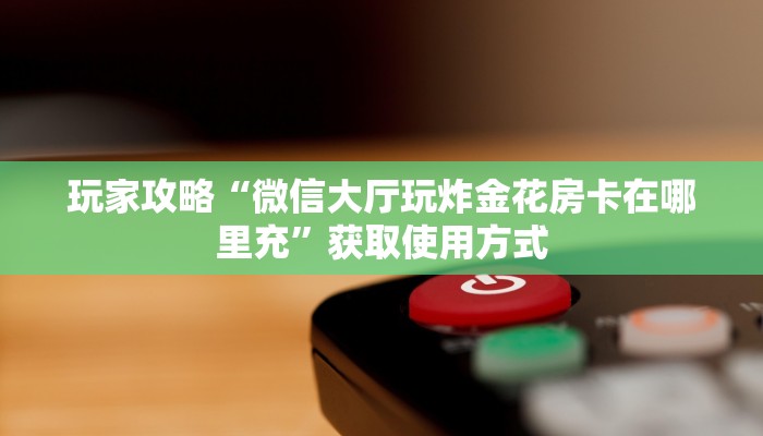 玩家攻略“微信大厅玩炸金花房卡在哪里充”获取使用方式