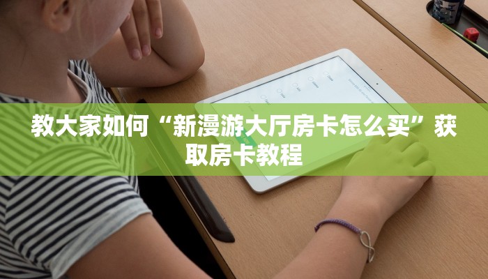 教大家如何“新漫游大厅房卡怎么买”获取房卡教程