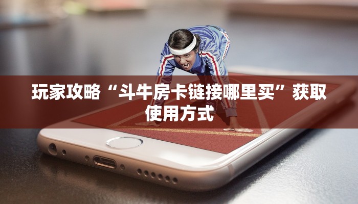 玩家攻略“斗牛房卡链接哪里买”获取使用方式