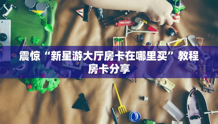 震惊“新星游大厅房卡在哪里买”教程房卡分享