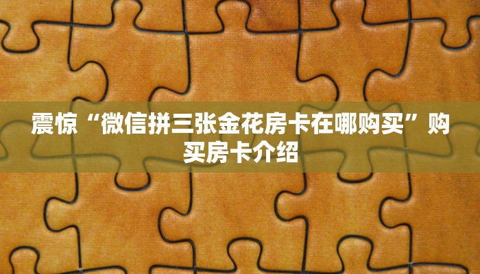 震惊“微信拼三张金花房卡在哪购买”购买房卡介绍