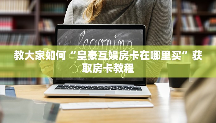 教大家如何“皇豪互娱房卡在哪里买”获取房卡教程