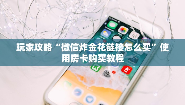 玩家攻略“微信炸金花链接怎么买”使用房卡购买教程