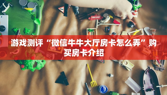 游戏测评“微信牛牛大厅房卡怎么弄”购买房卡介绍