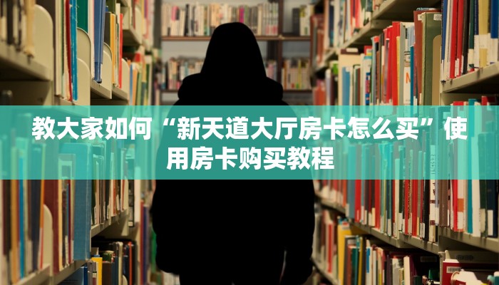 教大家如何“新天道大厅房卡怎么买”使用房卡购买教程