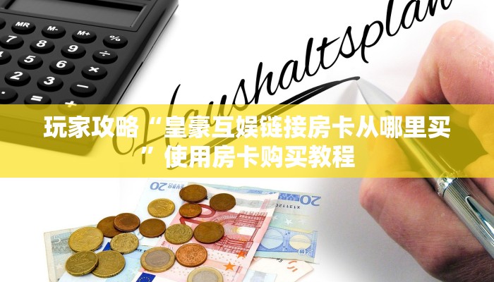 玩家攻略“皇豪互娱链接房卡从哪里买”使用房卡购买教程