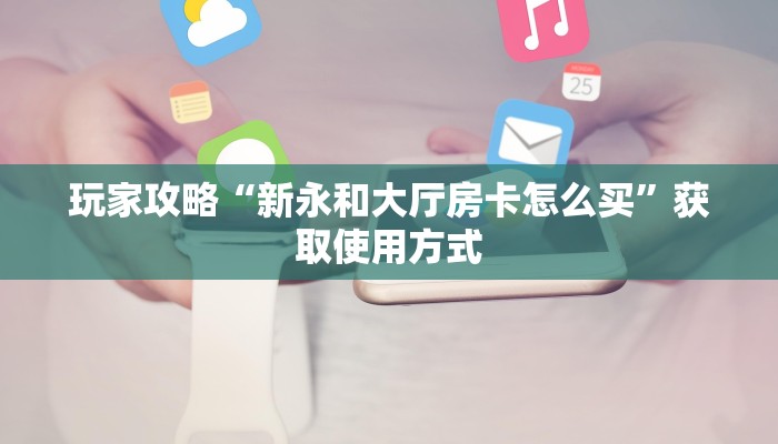 玩家攻略“新永和大厅房卡怎么买”获取使用方式