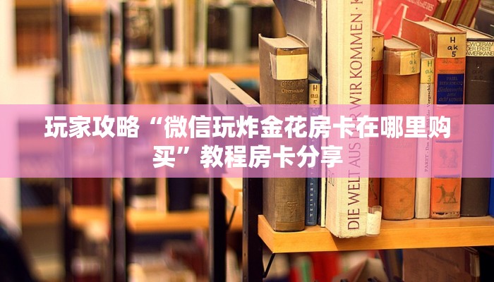 玩家攻略“微信玩炸金花房卡在哪里购买”教程房卡分享