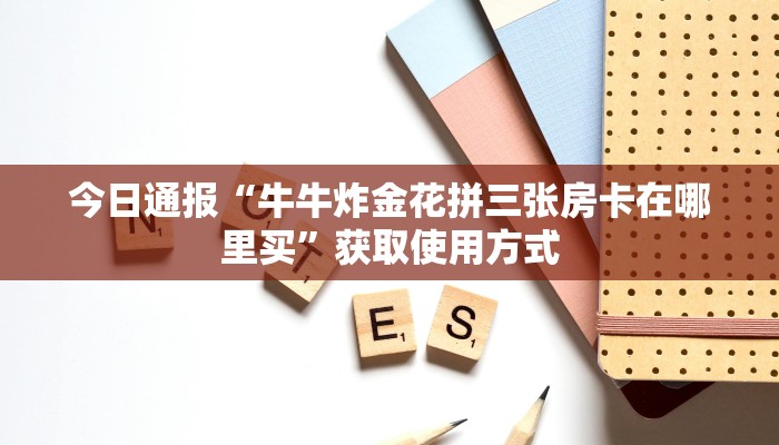 今日通报“牛牛炸金花拼三张房卡在哪里买”获取使用方式