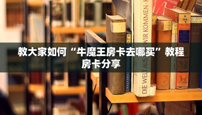 教大家如何“牛魔王房卡去哪买”教程房卡分享