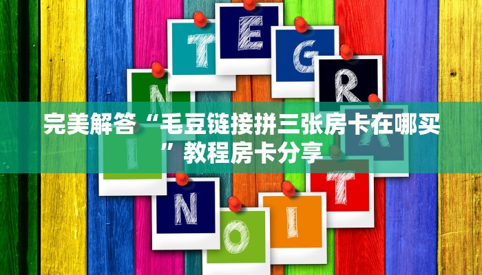 完美解答“毛豆链接拼三张房卡在哪买”教程房卡分享