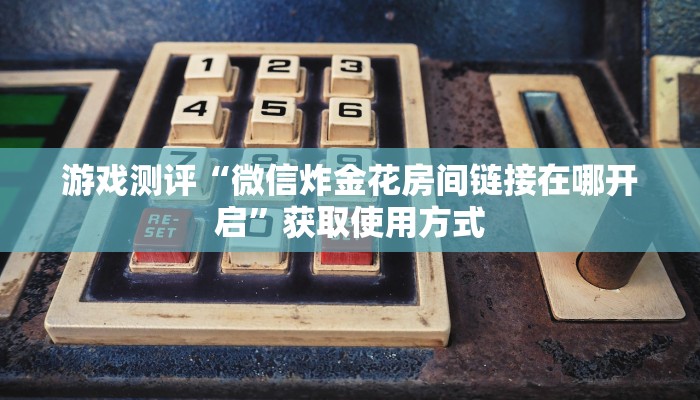游戏测评“微信炸金花房间链接在哪开启”获取使用方式