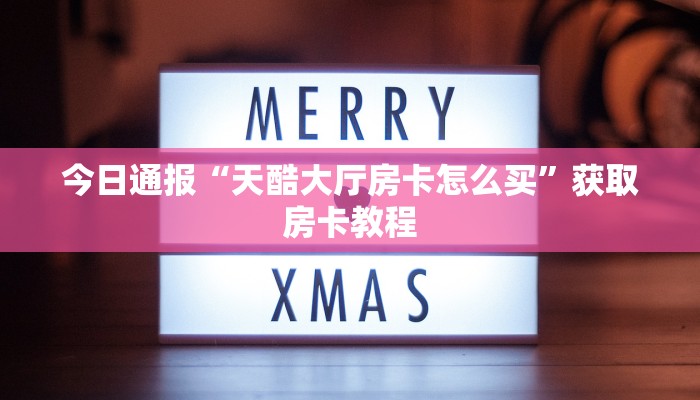 今日通报“天酷大厅房卡怎么买”获取房卡教程