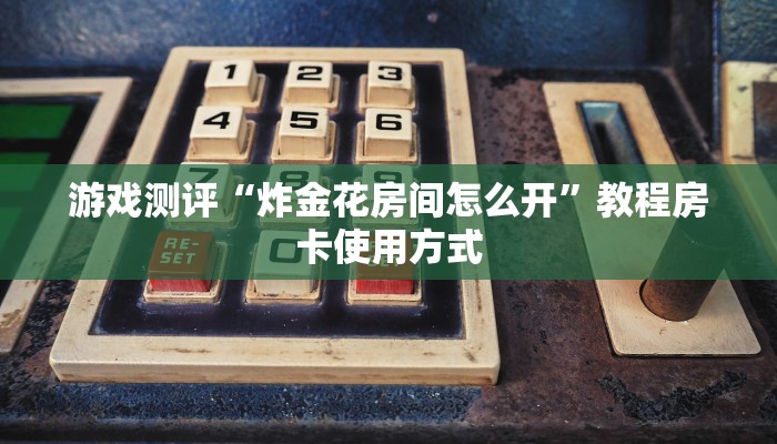 游戏测评“炸金花房间怎么开”教程房卡使用方式