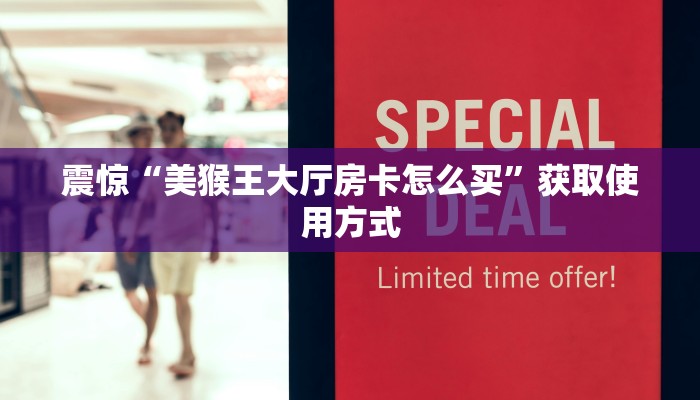 震惊“美猴王大厅房卡怎么买”获取使用方式